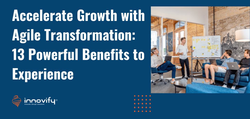 Accelerate Growth with Agile Transformation: 13 Powerful Benefits to Experience